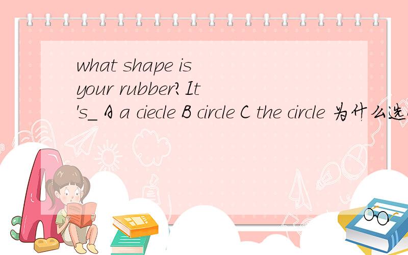 what shape is your rubber?It's_ A a ciecle B circle C the circle 为什么选A不选B