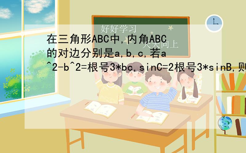 在三角形ABC中,内角ABC的对边分别是a,b,c,若a^2-b^2=根号3*bc,sinC=2根号3*sinB,则A=如题