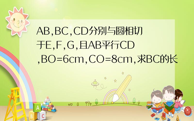 AB,BC,CD分别与圆相切于E,F,G,且AB平行CD,BO=6cm,CO=8cm,求BC的长
