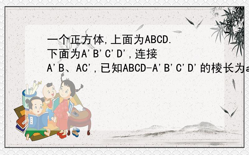 一个正方体,上面为ABCD.下面为A'B'C'D',连接A'B、AC',已知ABCD-A'B'C'D'的棱长为a.求证向量A'B垂直于...一个正方体,上面为ABCD.下面为A'B'C'D',连接A'B、AC',已知ABCD-A'B'C'D'的棱长为a.求证向量A'B垂直于向