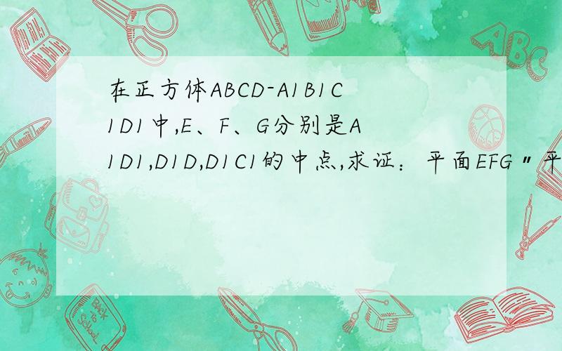 在正方体ABCD-A1B1C1D1中,E、F、G分别是A1D1,D1D,D1C1的中点,求证：平面EFG〃平面A1B1C