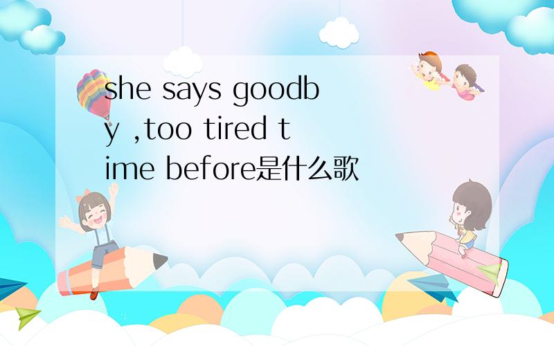 she says goodby ,too tired time before是什么歌