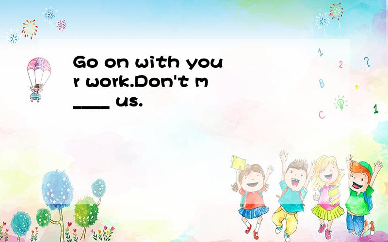 Go on with your work.Don't m____ us.