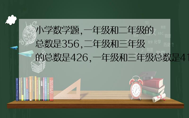 小学数学题,一年级和二年级的总数是356,二年级和三年级的总数是426,一年级和三年级总数是412,问每个班