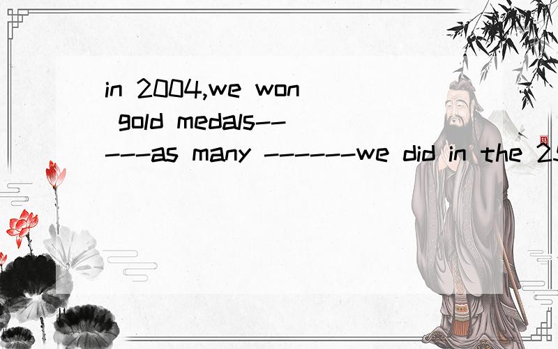 in 2004,we won gold medals-----as many ------we did in the 25th Olmpic Games