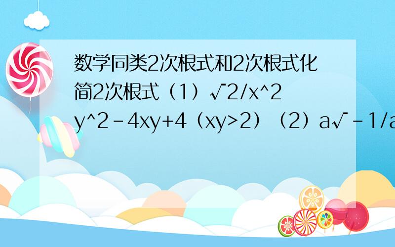 数学同类2次根式和2次根式化简2次根式（1）√2/x^2y^2-4xy+4（xy>2）（2）a√-1/a合并同类2次根式（1）2a√3a+2a√3a-a√a（2）6√3+1/5√3-4√3（3）2√2x-√2x+2/3√2x（4）√2/2+2/3√3-（3√2+3√3）