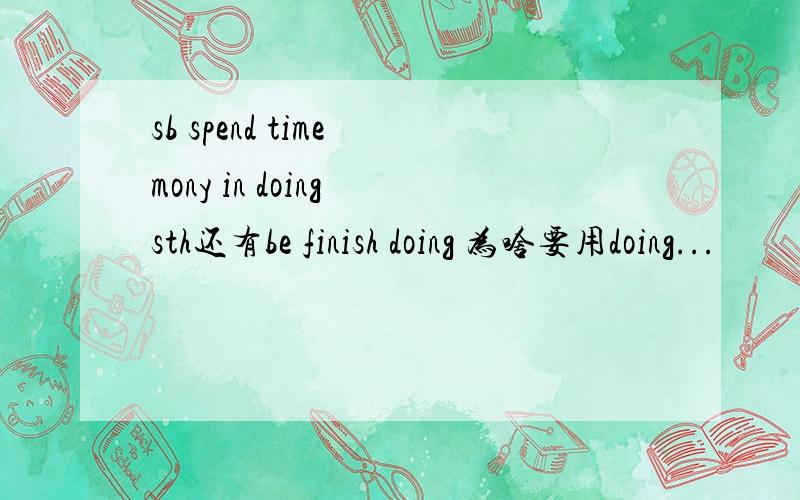 sb spend time mony in doing sth还有be finish doing 为啥要用doing...