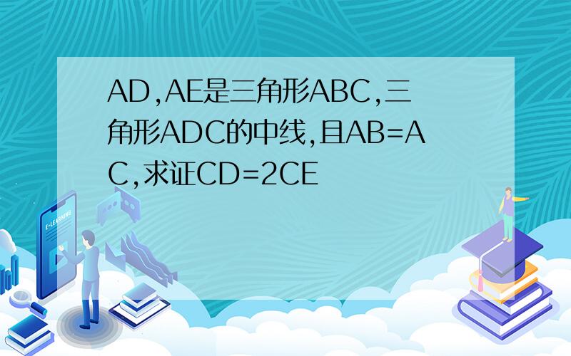 AD,AE是三角形ABC,三角形ADC的中线,且AB=AC,求证CD=2CE