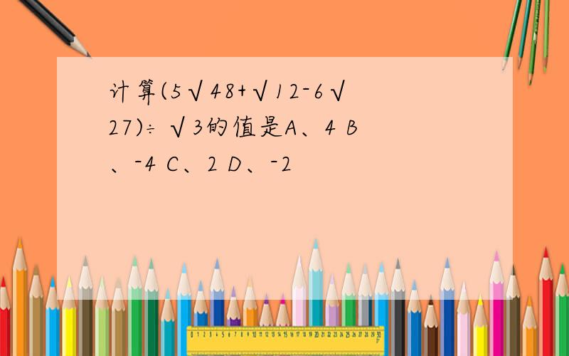 计算(5√48+√12-6√27)÷√3的值是A、4 B、-4 C、2 D、-2