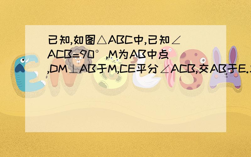已知,如图△ABC中,已知∠ACB=90°,M为AB中点,DM⊥AB于M,CE平分∠ACB,交AB于E.求证MD=AM这道题不是《2007-2008学年北京市清华附中七年级（下）期中数学试卷》上的题,别从别的地方搬