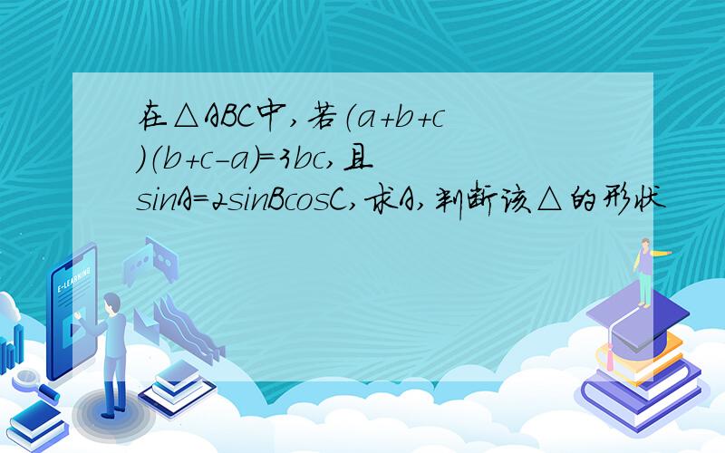 在△ABC中,若（a+b+c）（b+c-a）=3bc,且sinA=2sinBcosC,求A,判断该△的形状