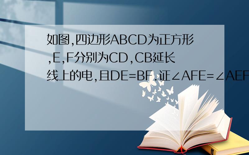 如图,四边形ABCD为正方形,E,F分别为CD,CB延长线上的电,且DE=BF.证∠AFE=∠AEF