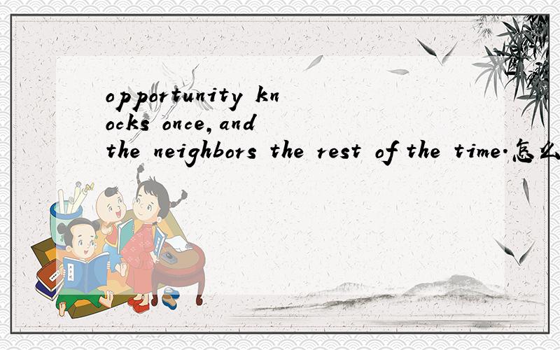 opportunity knocks once,and the neighbors the rest of the time.怎么翻译