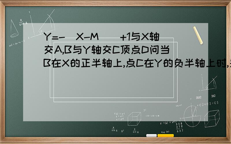 Y=-(X-M)^+1与X轴交A,B与Y轴交C顶点D问当B在X的正半轴上,点C在Y的负半轴上时,是否存在某个M使三角形BOC为等腰三角形Y=-(X-M)^2+1与X轴交A,B与Y轴交C顶点D问当B在X的正半轴上，点C在Y的负半轴上时,是