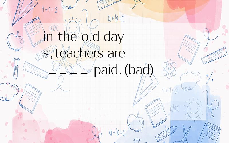in the old days,teachers are ____ paid.(bad)