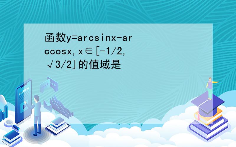 函数y=arcsinx-arccosx,x∈[-1/2,√3/2]的值域是