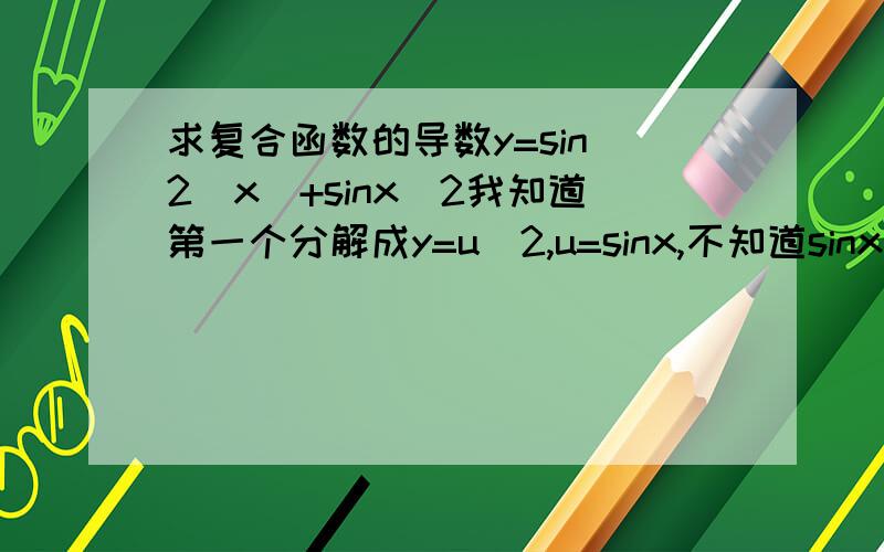 求复合函数的导数y=sin^2(x)+sinx^2我知道第一个分解成y=u^2,u=sinx,不知道sinx^2要不要分解y=u^2+sint,令u=sinx,令t=x^2y=(u^2)'.(sinx)'+(sint)'.(x^2)'y=2u.cosx+2xcosty=2sinxcosx+2xcosx^2但为什么答案是sin2x+2xcosx^2,我哪
