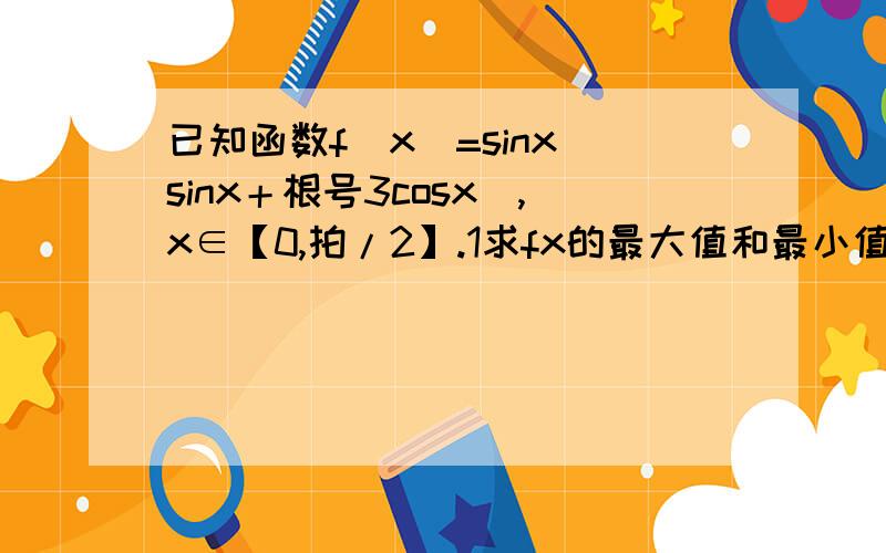 已知函数f(x)=sinx（sinx＋根号3cosx）,x∈【0,拍/2】.1求fx的最大值和最小值2若cosx（a＋拍／6）＝3／4,求f（a）的值