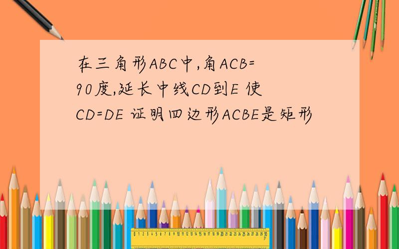 在三角形ABC中,角ACB=90度,延长中线CD到E 使CD=DE 证明四边形ACBE是矩形