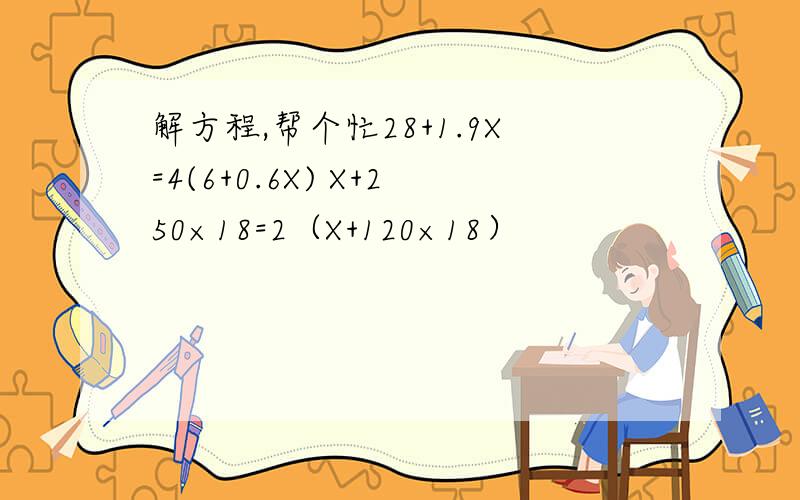解方程,帮个忙28+1.9X=4(6+0.6X) X+250×18=2（X+120×18）