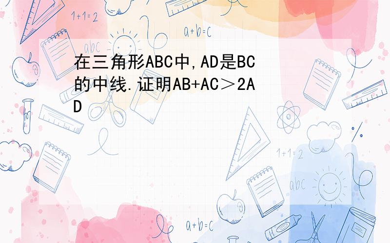 在三角形ABC中,AD是BC的中线.证明AB+AC＞2AD