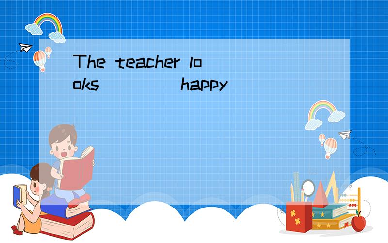 The teacher looks ___(happy)