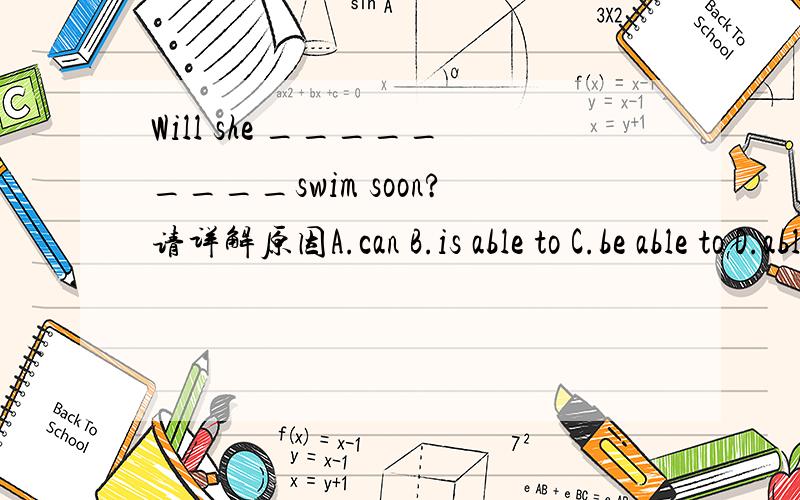 Will she _________swim soon?请详解原因A.can B.is able to C.be able to D.able to
