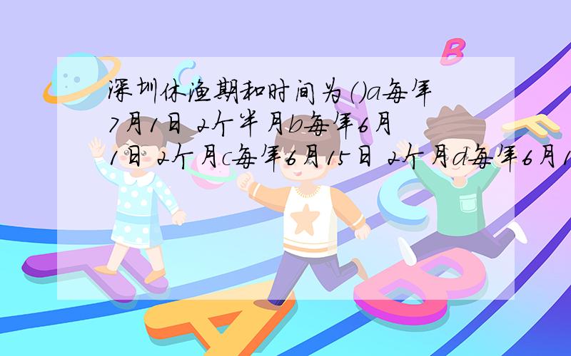 深圳休渔期和时间为（）a每年7月1日 2个半月b每年6月1日 2个月c每年6月15日 2个月d每年6月15日 3个月