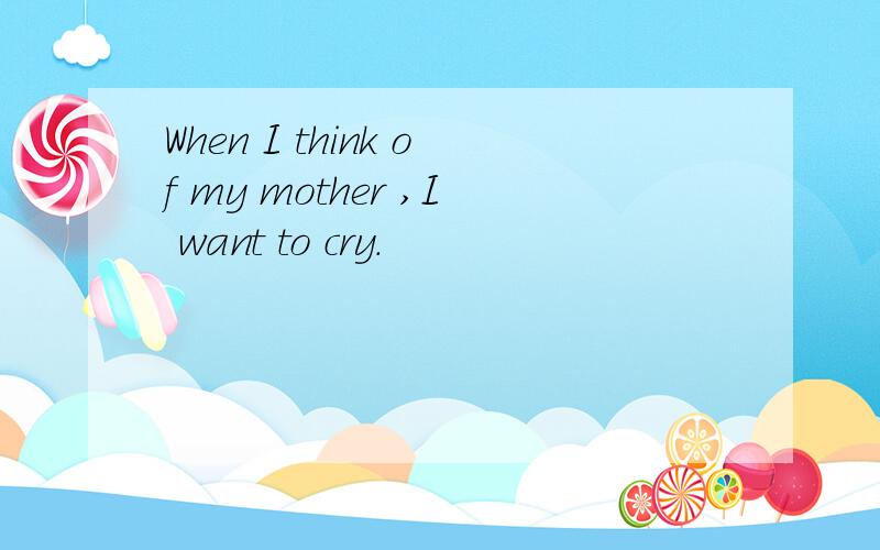 When I think of my mother ,I want to cry.
