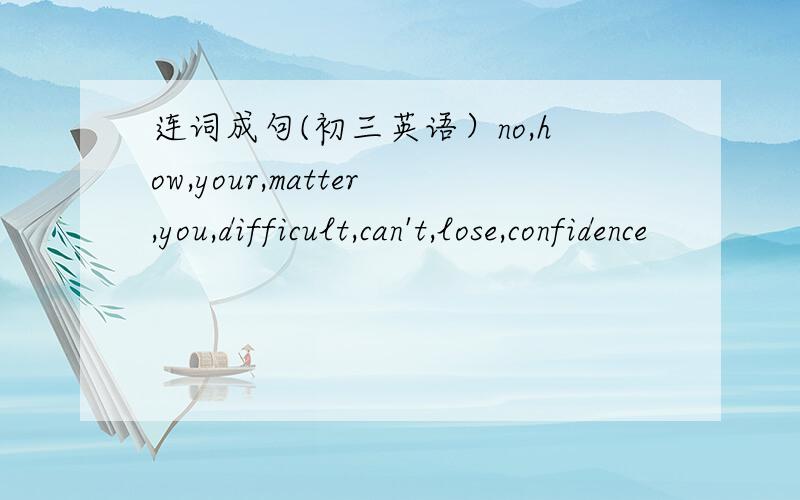 连词成句(初三英语）no,how,your,matter,you,difficult,can't,lose,confidence