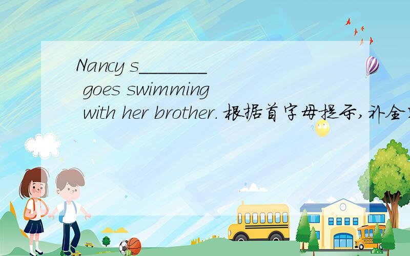 Nancy s_______ goes swimming with her brother. 根据首字母提示,补全单词,完成下列句子