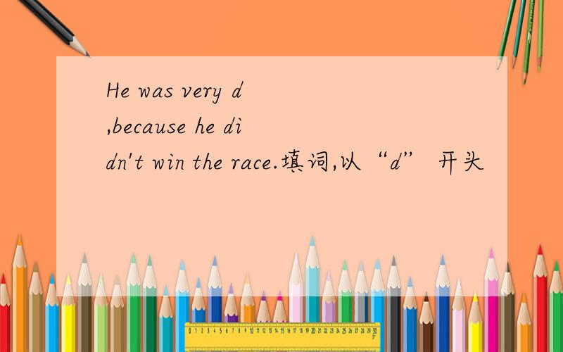 He was very d ,because he didn't win the race.填词,以“d” 开头