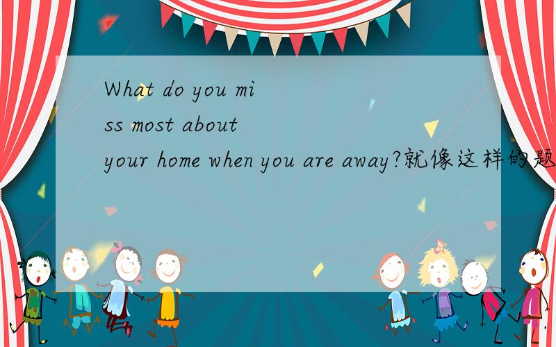 What do you miss most about your home when you are away?就像这样的题 我能回答my mother之类的人物吗​