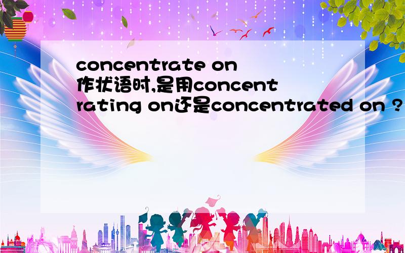concentrate on作状语时,是用concentrating on还是concentrated on ?
