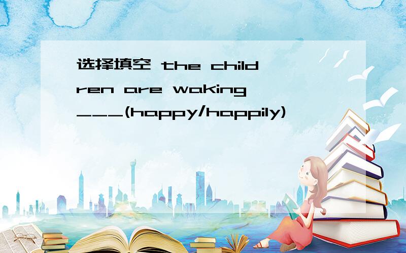 选择填空 the children are waking___(happy/happily)