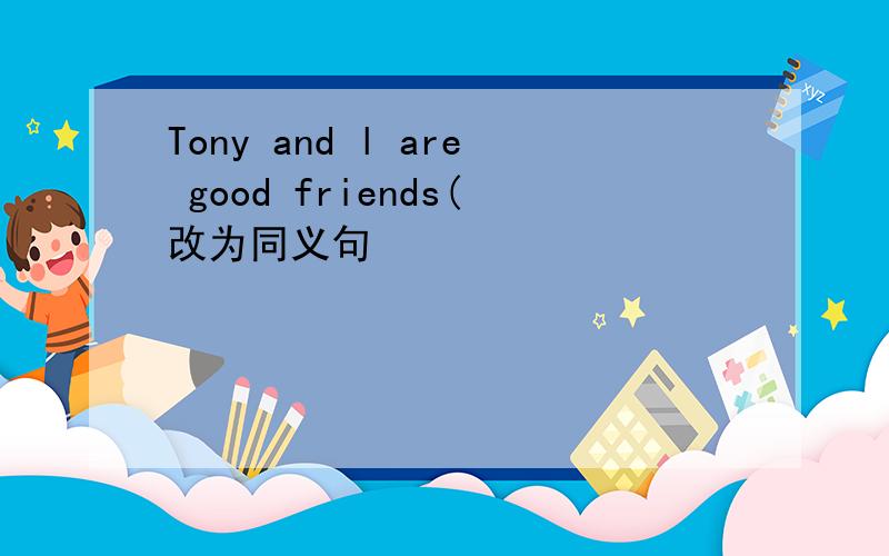 Tony and l are good friends(改为同义句