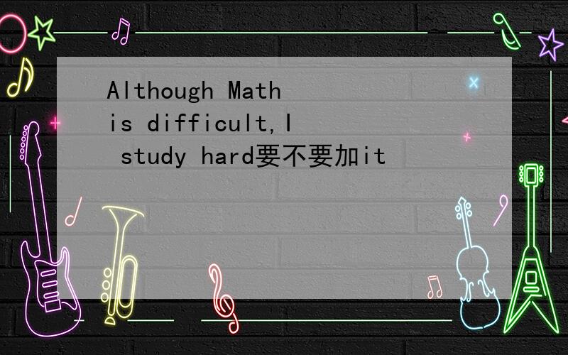 Although Math is difficult,I study hard要不要加it