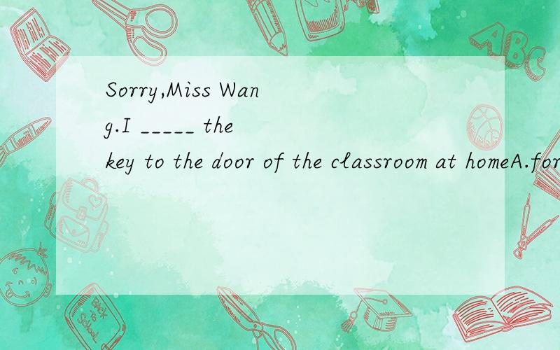 Sorry,Miss Wang.I _____ the key to the door of the classroom at homeA.forgot B.lost C.left D.missed为什么不是C?我记得以前做到都是left啊