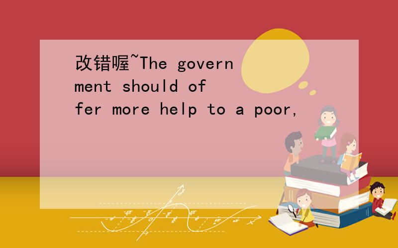 改错喔~The government should offer more help to a poor,