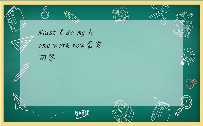 Must l do my home work now否定回答