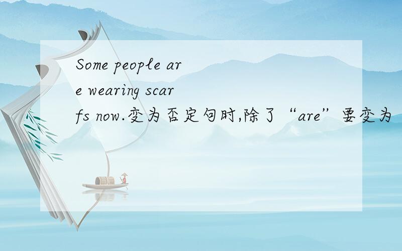 Some people are wearing scarfs now.变为否定句时,除了“are”要变为“aren't”外,“some”要改为“any”吗?我认为要,可答案是不改变“some”.为什么?