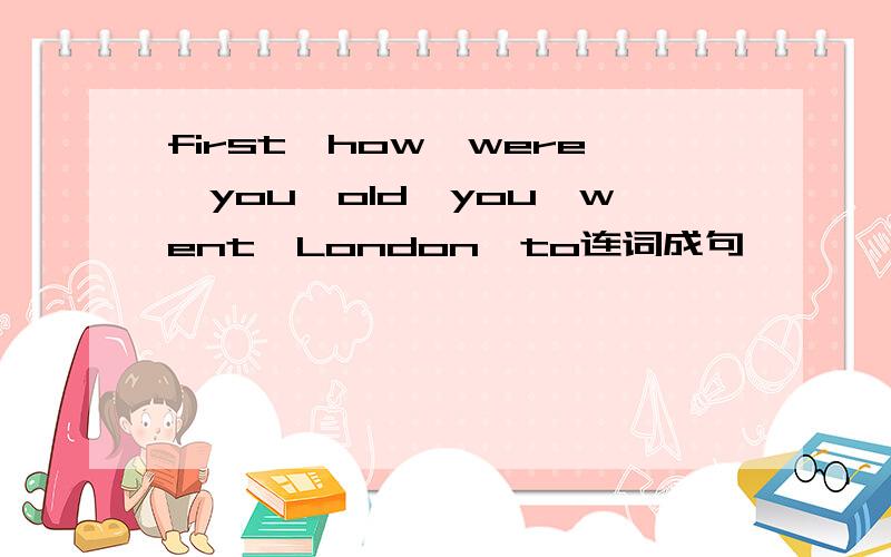 first,how,were,you,old,you,went,London,to连词成句