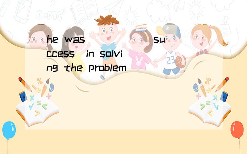 he was_____(success）in solving the problem