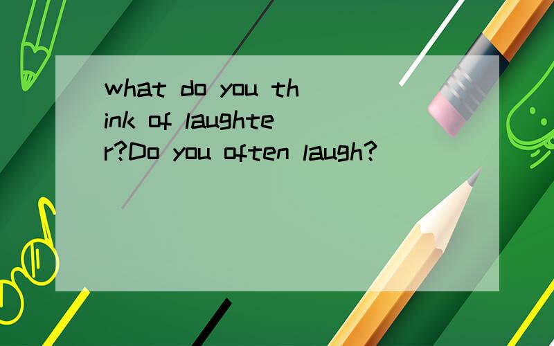 what do you think of laughter?Do you often laugh?