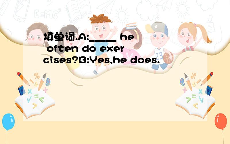 填单词.A:_____ he often do exercises?B:Yes,he does.