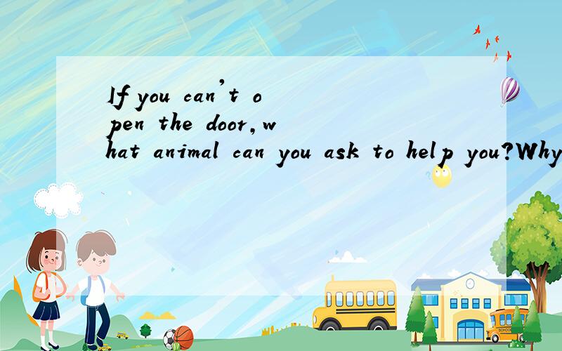 If you can't open the door,what animal can you ask to help you?Why?IQ不要翻译。