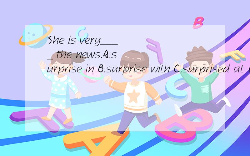 She is very____ the news.A.surprise in B.surprise with C.surprised at D.surprised for