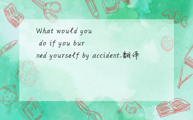 What would you do if you burned yourself by accident.翻译
