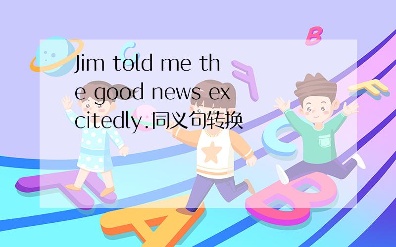 Jim told me the good news excitedly.同义句转换