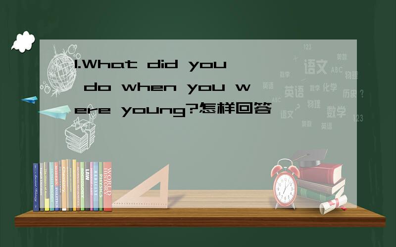 1.What did you do when you were young?怎样回答
